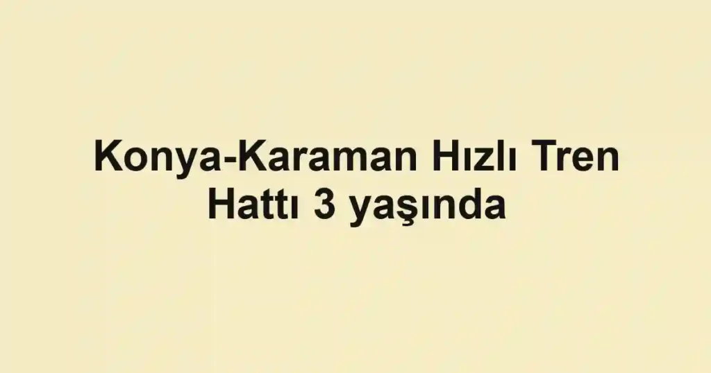 Konya-Karaman Hızlı Tren Hattı 3 yaşında