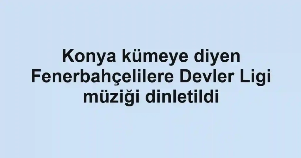 Konya kümeye diyen Fenerbahçelilere Devler Ligi müziği dinletildi