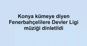 Konya kümeye diyen Fenerbahçelilere Devler Ligi müziği dinletildi