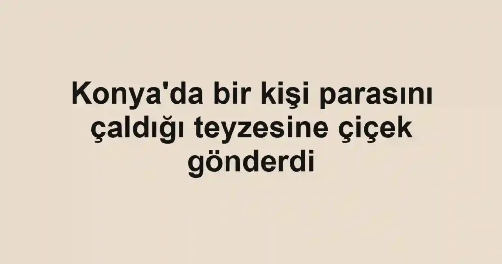 Konya'da bir kişi parasını çaldığı teyzesine çiçek gönderdi