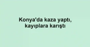Konya'da kaza yaptı, kayıplara karıştı