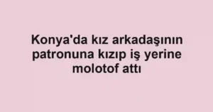 Konya'da kız arkadaşının patronuna kızıp iş yerine molotof attı