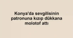 Konya'da sevgilisinin patronuna kızıp dükkana molotof attı
