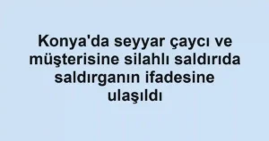 Konya'da seyyar çaycı ve müşterisine silahlı saldırıda saldırganın ifadesine ulaşıldı