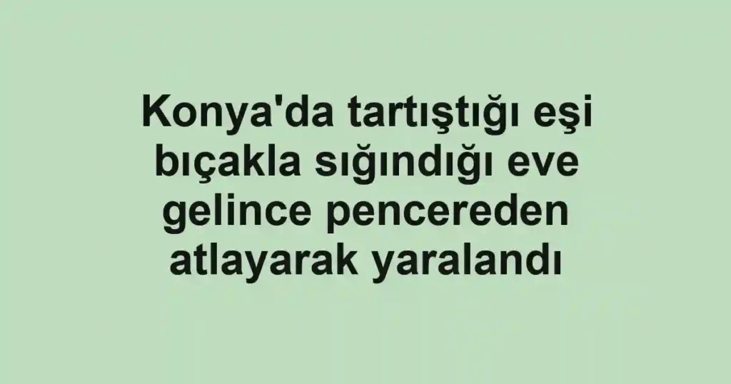 Konya'da tartıştığı eşi bıçakla sığındığı eve gelince pencereden atlayarak yaralandı