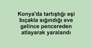 Konya'da tartıştığı eşi bıçakla sığındığı eve gelince pencereden atlayarak yaralandı