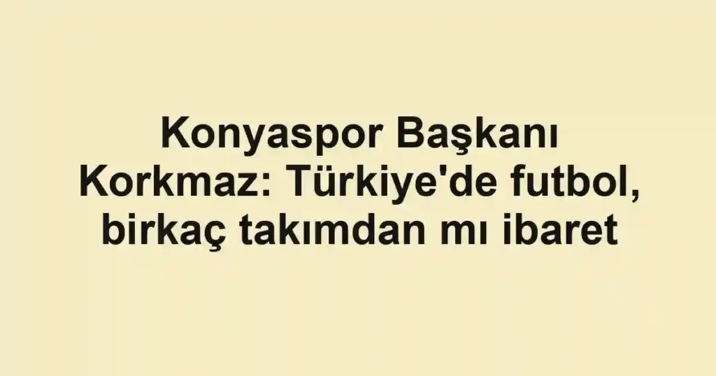 Konyaspor Başkanı Korkmaz: Türkiye'de futbol, birkaç takımdan mı ibaret