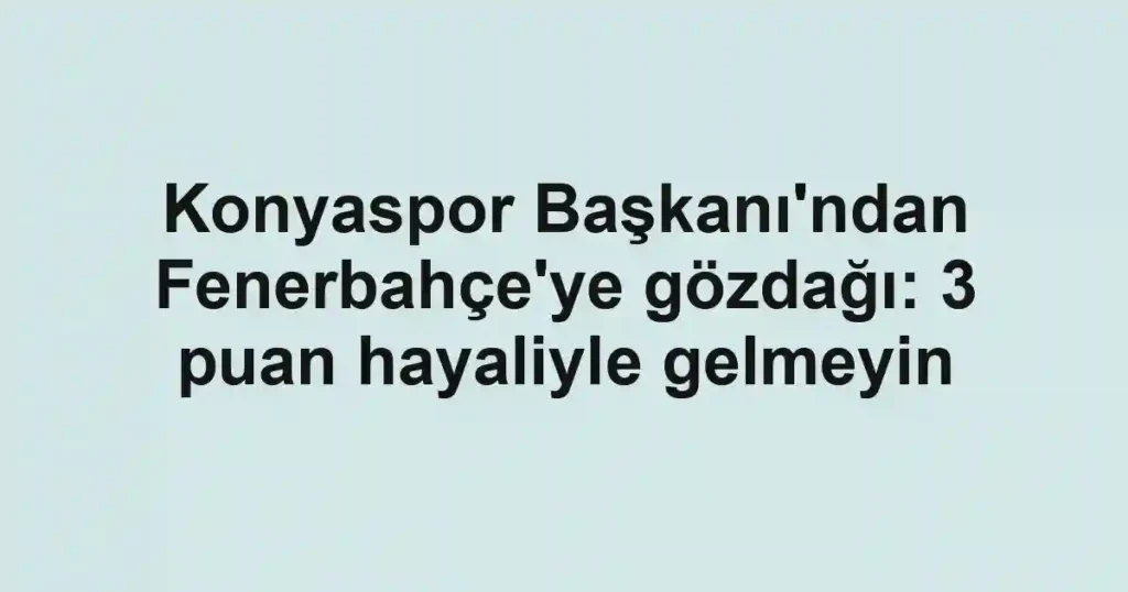 Konyaspor Başkanı'ndan Fenerbahçe'ye gözdağı: 3 puan hayaliyle gelmeyin