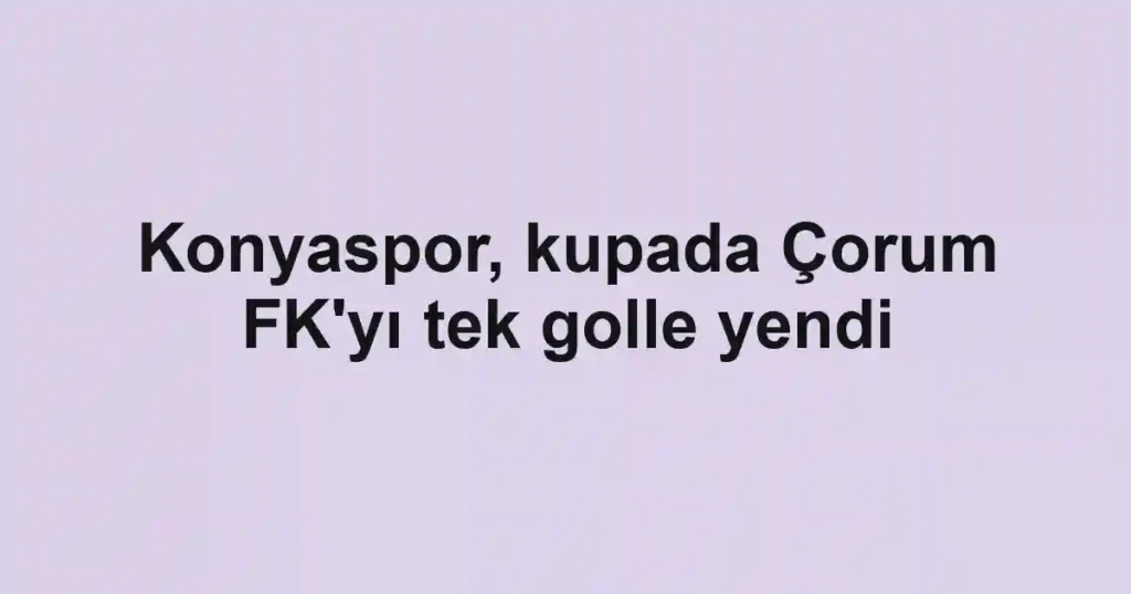 Konyaspor, kupada Çorum FK'yı tek golle yendi