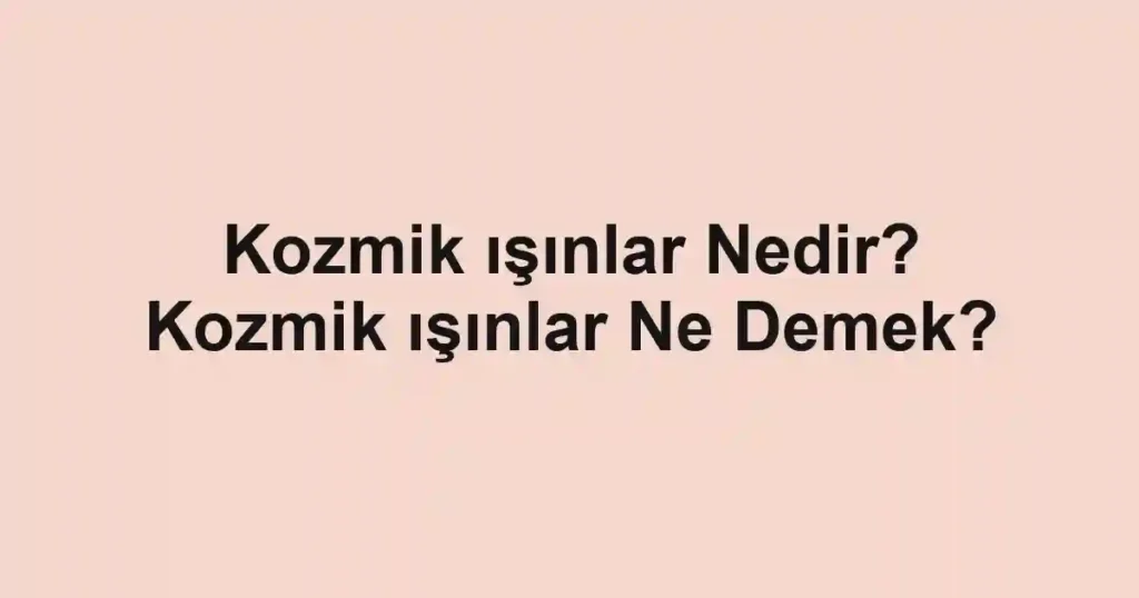 Kozmik ışınlar Nedir? Kozmik ışınlar Ne Demek?
