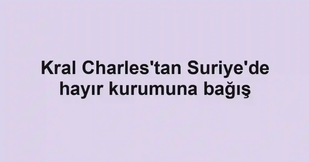 Kral Charles'tan Suriye'de hayır kurumuna bağış