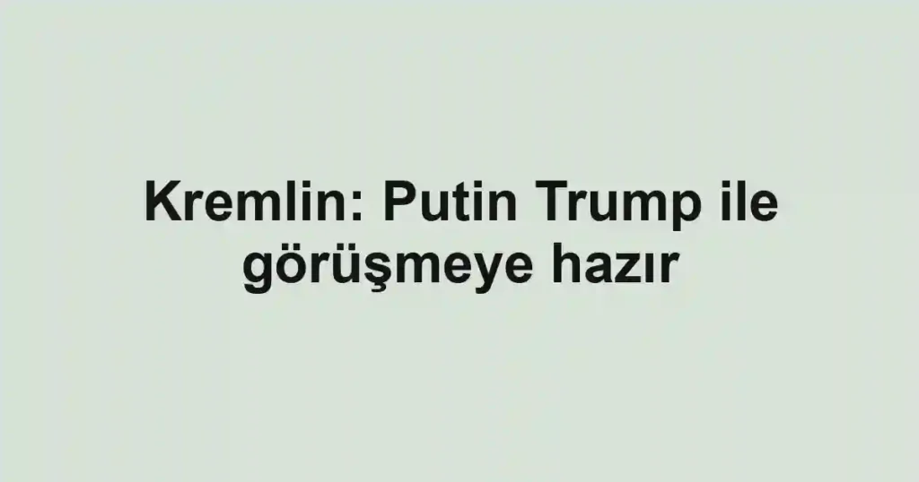 Kremlin: Putin Trump ile görüşmeye hazır