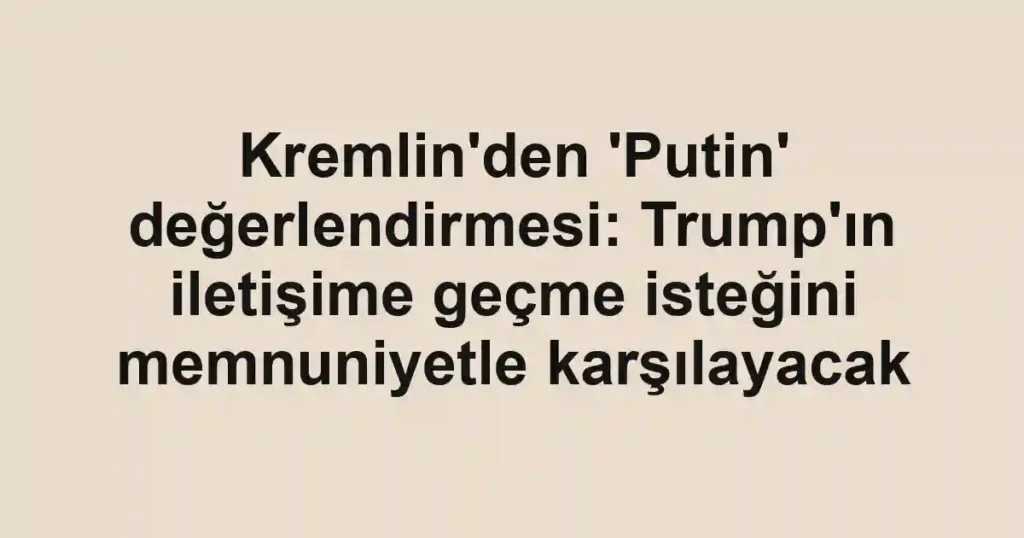 Kremlin'den 'Putin' değerlendirmesi: Trump'ın iletişime geçme isteğini memnuniyetle karşılayacak