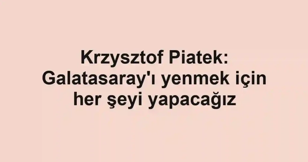 Krzysztof Piatek: Galatasaray'ı yenmek için her şeyi yapacağız