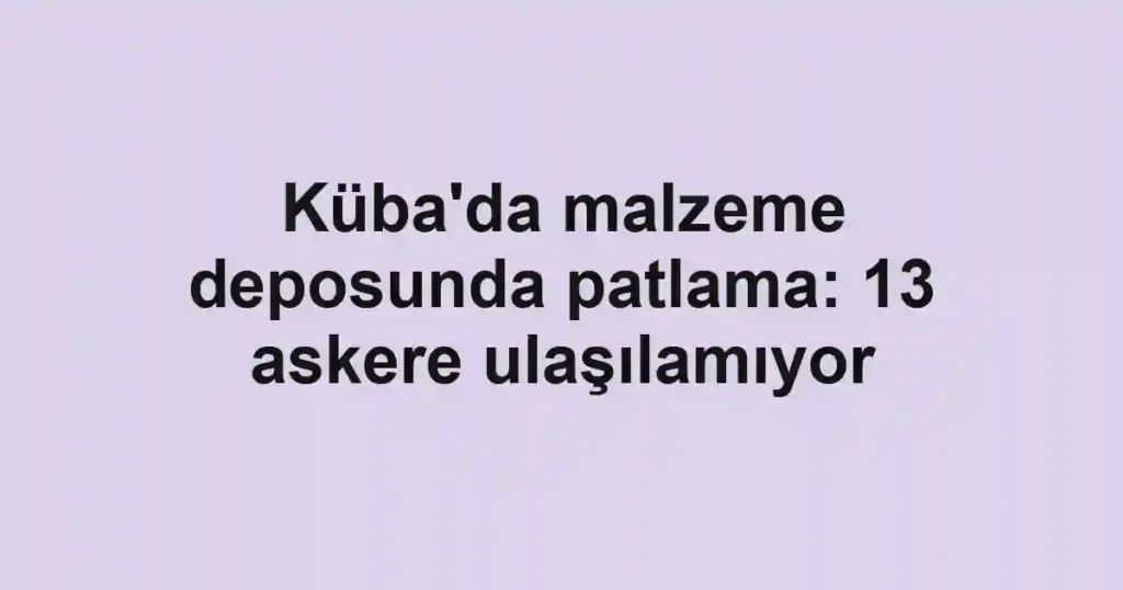 Küba'da malzeme deposunda patlama: 13 askere ulaşılamıyor