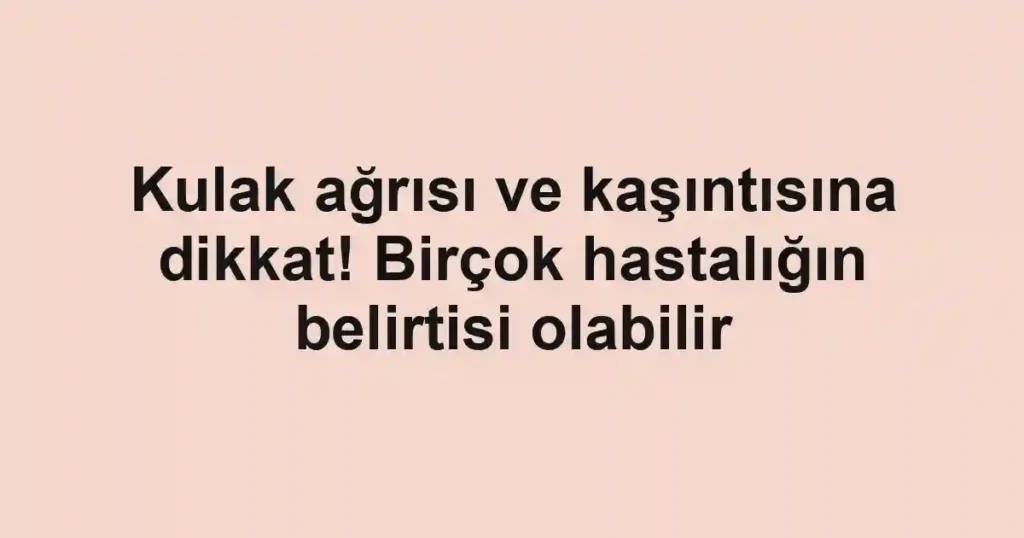 Kulak ağrısı ve kaşıntısına dikkat! Birçok hastalığın belirtisi olabilir