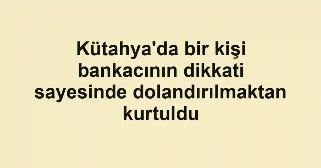 Kütahya'da bir kişi bankacının dikkati sayesinde dolandırılmaktan kurtuldu