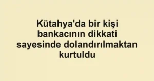 Kütahya'da bir kişi bankacının dikkati sayesinde dolandırılmaktan kurtuldu