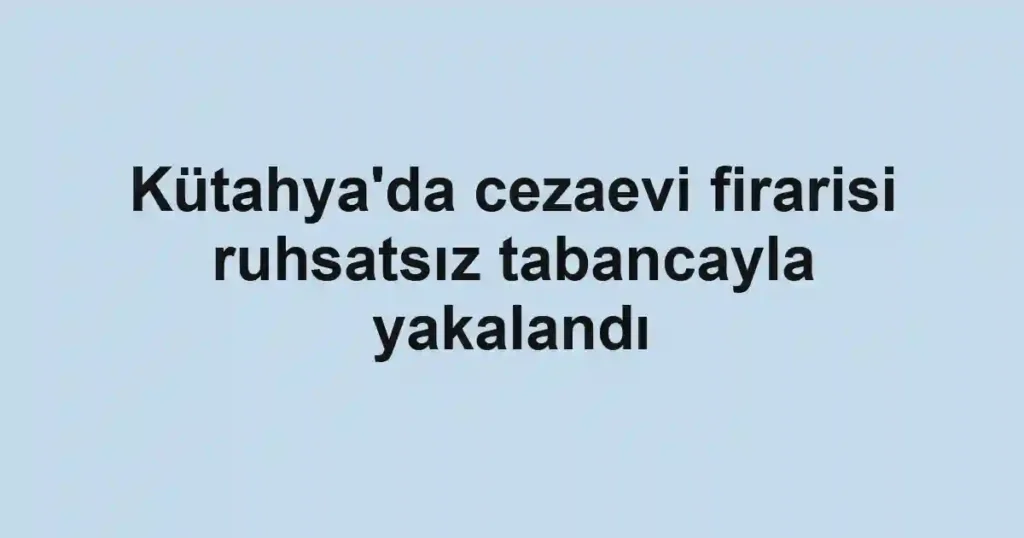 Kütahya'da cezaevi firarisi ruhsatsız tabancayla yakalandı