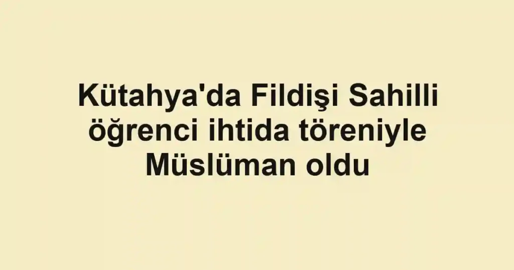 Kütahya'da Fildişi Sahilli öğrenci ihtida töreniyle Müslüman oldu