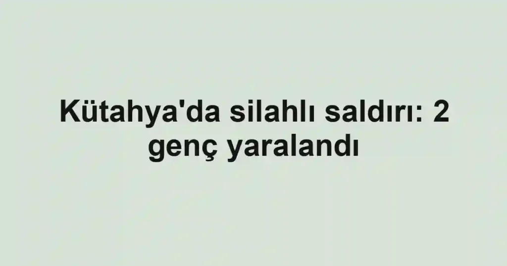 Kütahya'da silahlı saldırı: 2 genç yaralandı