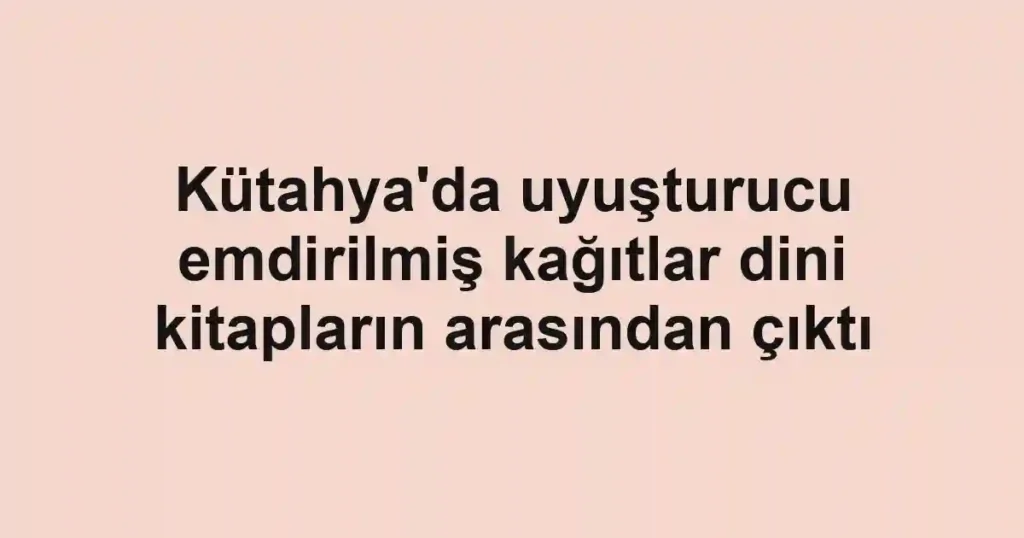 Kütahya'da uyuşturucu emdirilmiş kağıtlar dini kitapların arasından çıktı