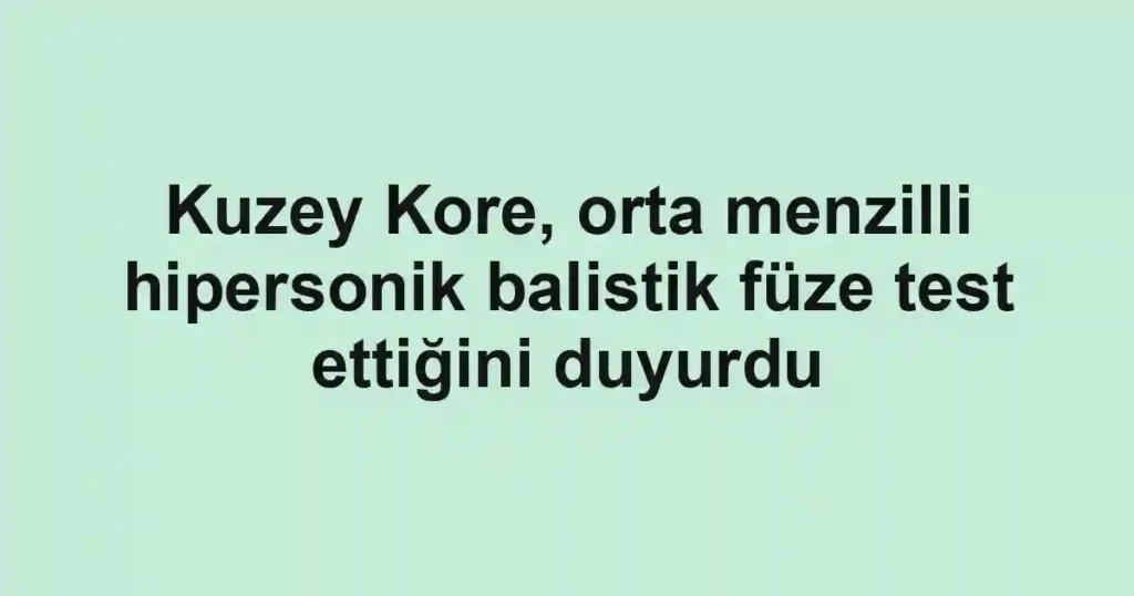 Kuzey Kore, orta menzilli hipersonik balistik füze test ettiğini duyurdu