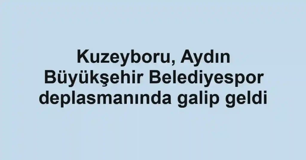 Kuzeyboru, Aydın Büyükşehir Belediyespor deplasmanında galip geldi