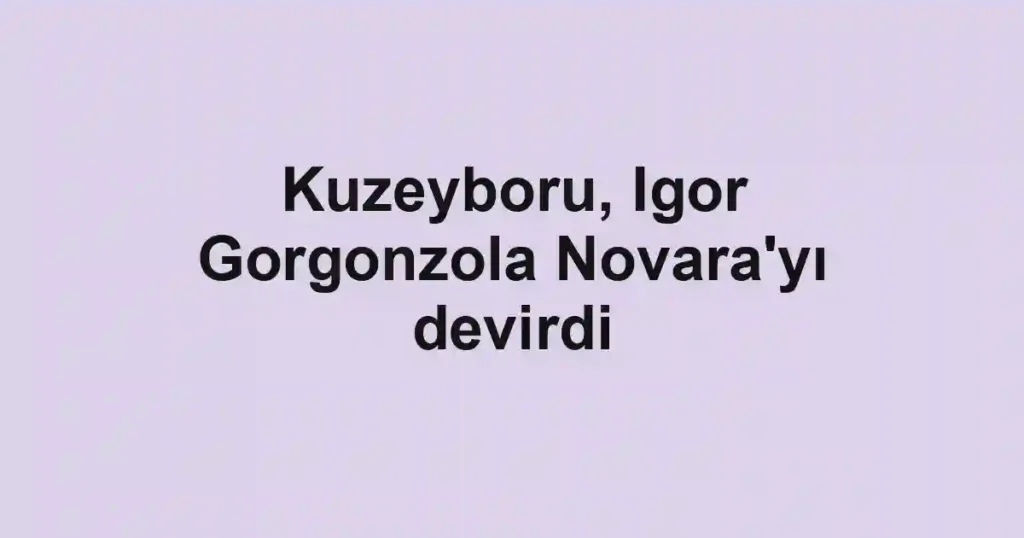 Kuzeyboru, Igor Gorgonzola Novara'yı devirdi