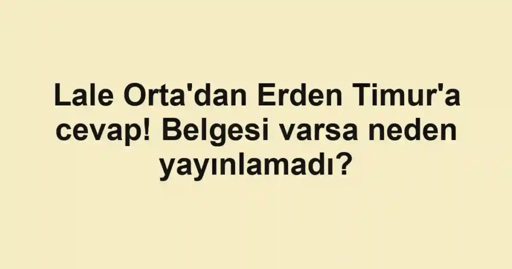 Lale Orta'dan Erden Timur'a cevap! Belgesi varsa neden yayınlamadı?