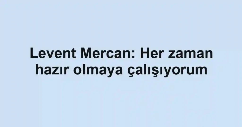 Levent Mercan: Her zaman hazır olmaya çalışıyorum