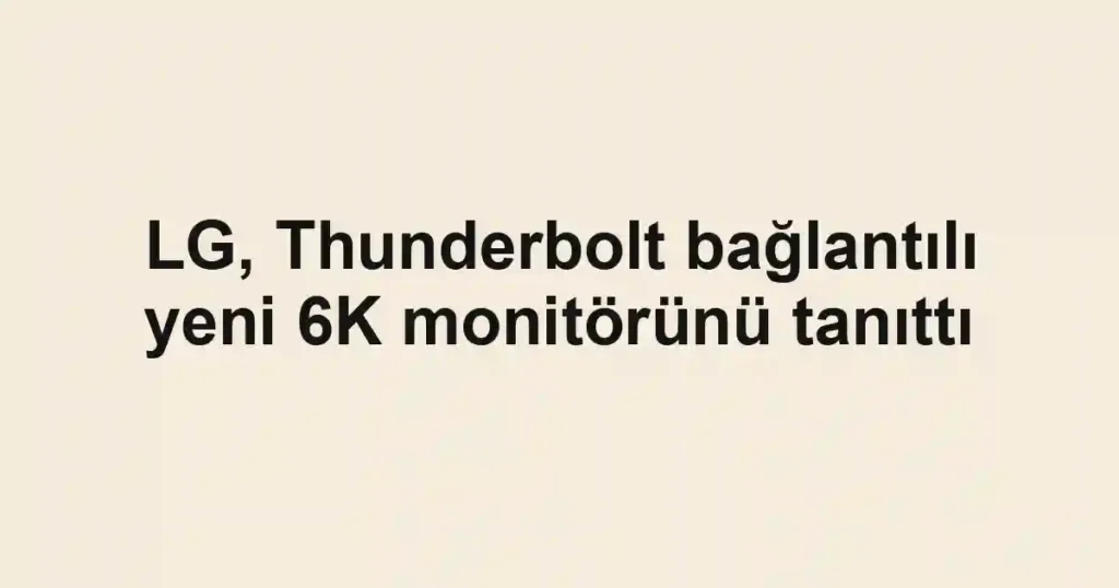 LG, Thunderbolt bağlantılı yeni 6K monitörünü tanıttı