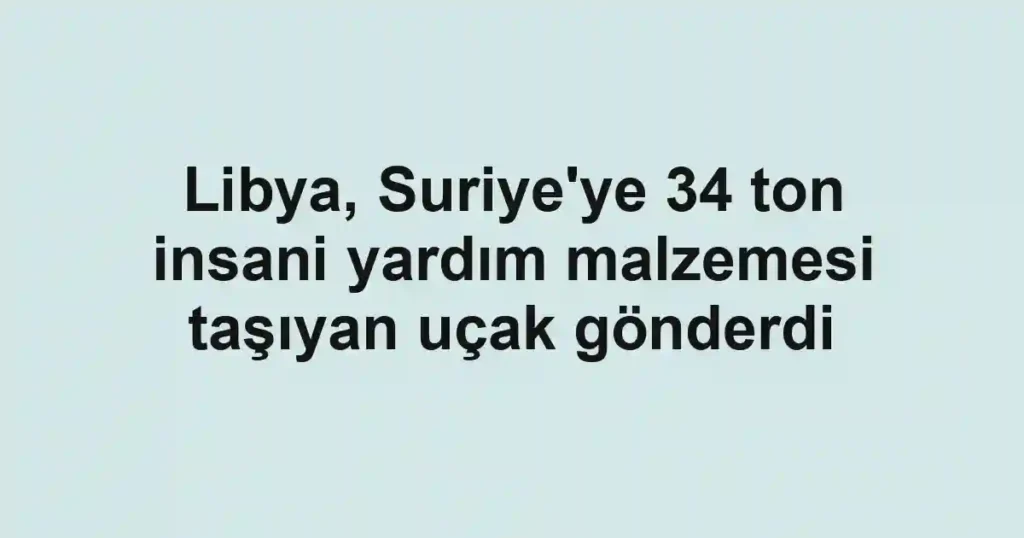 Libya, Suriye'ye 34 ton insani yardım malzemesi taşıyan uçak gönderdi