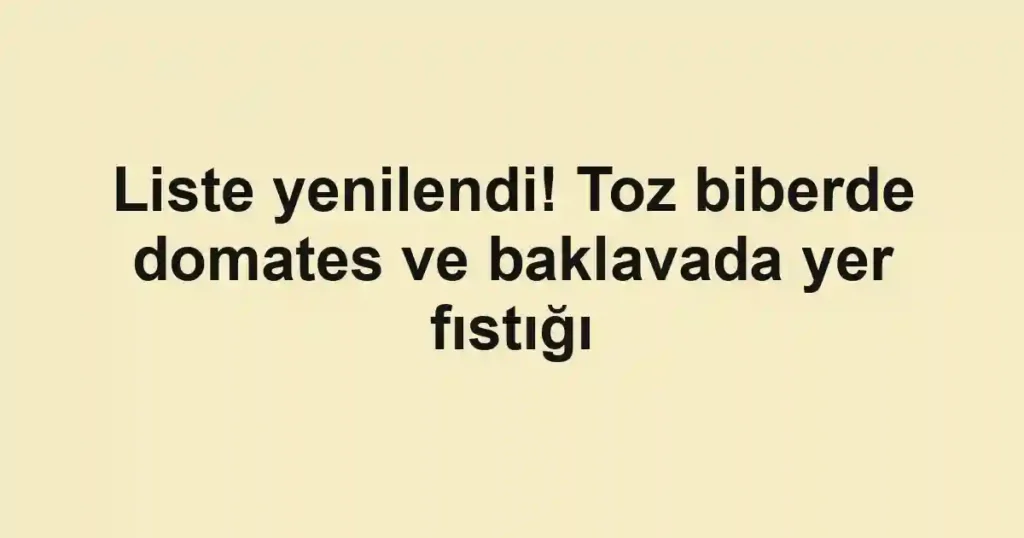 Liste yenilendi! Toz biberde domates ve baklavada yer fıstığı