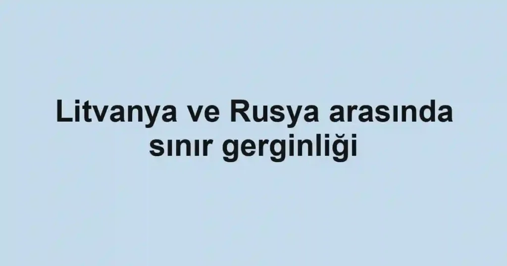Litvanya ve Rusya arasında sınır gerginliği