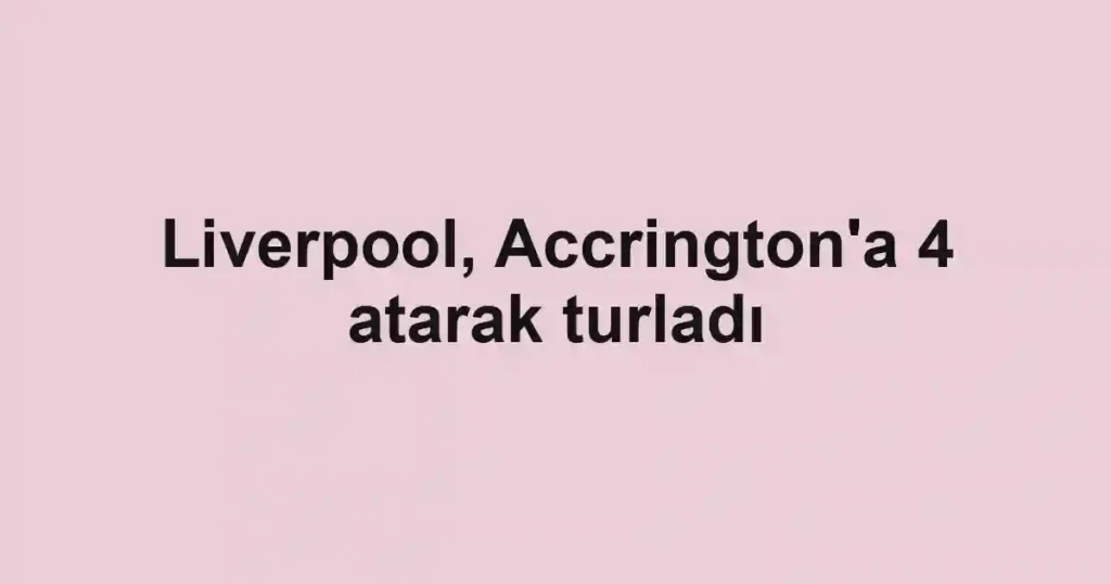 Liverpool, Accrington'a 4 atarak turladı