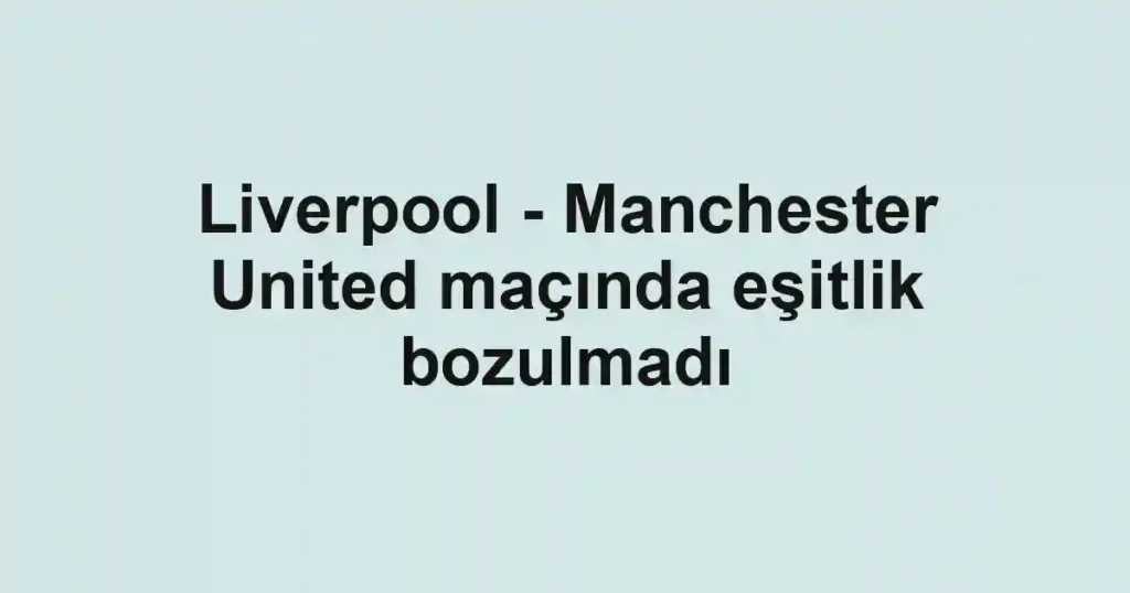 Liverpool - Manchester United maçında eşitlik bozulmadı