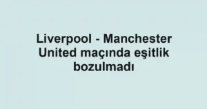 Liverpool - Manchester United maçında eşitlik bozulmadı
