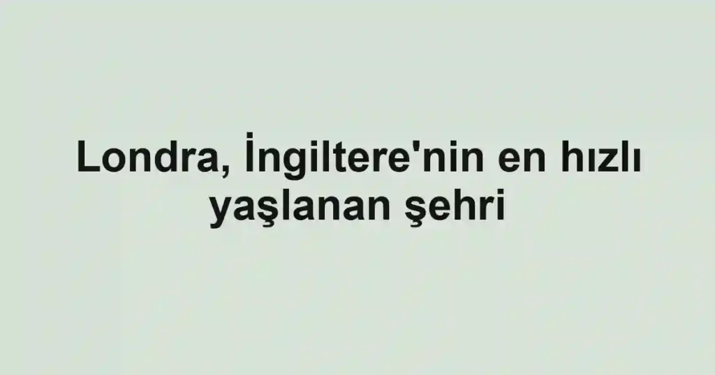 Londra, İngiltere'nin en hızlı yaşlanan şehri