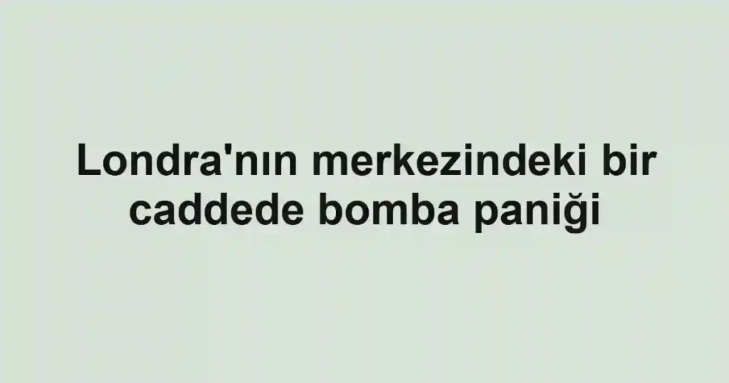 Londra'nın merkezindeki bir caddede bomba paniği