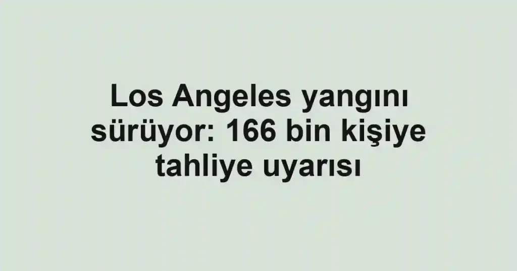 Los Angeles yangını sürüyor: 166 bin kişiye tahliye uyarısı
