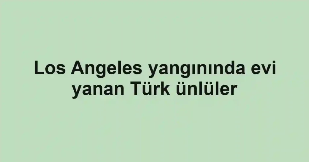 Los Angeles yangınında evi yanan Türk ünlüler