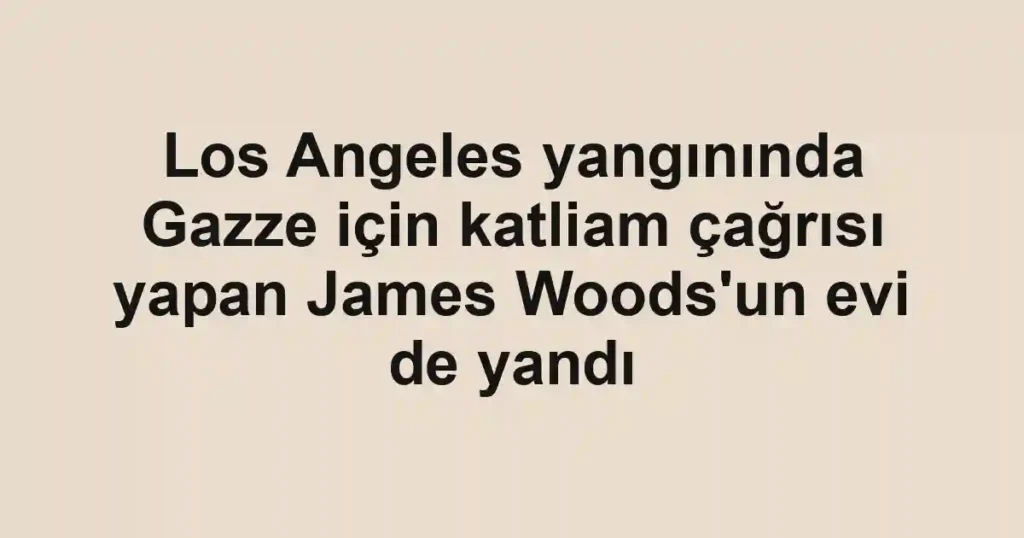 Los Angeles yangınında Gazze için katliam çağrısı yapan James Woods'un evi de yandı
