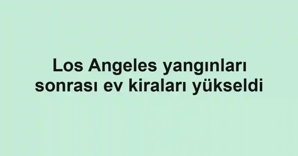 Los Angeles yangınları sonrası ev kiraları yükseldi