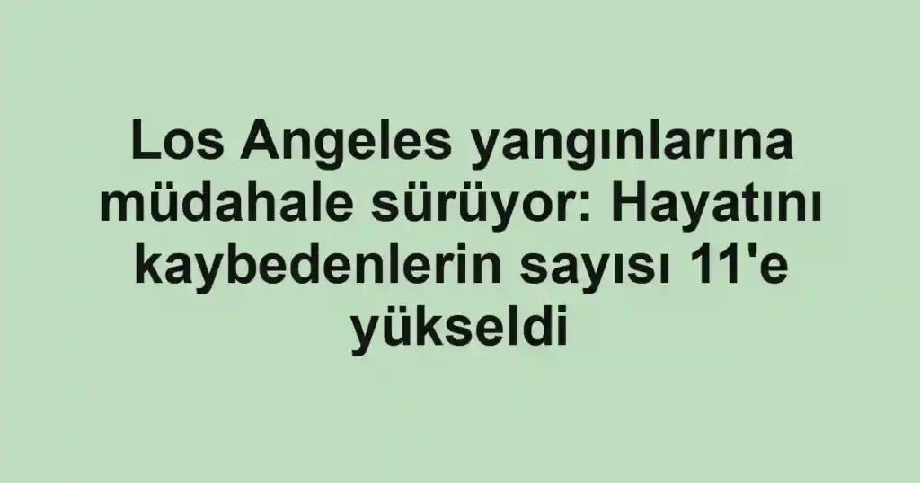 Los Angeles yangınlarına müdahale sürüyor: Hayatını kaybedenlerin sayısı 11'e yükseldi