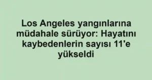 Los Angeles yangınlarına müdahale sürüyor: Hayatını kaybedenlerin sayısı 11'e yükseldi