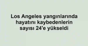 Los Angeles yangınlarında hayatını kaybedenlerin sayısı 24'e yükseldi