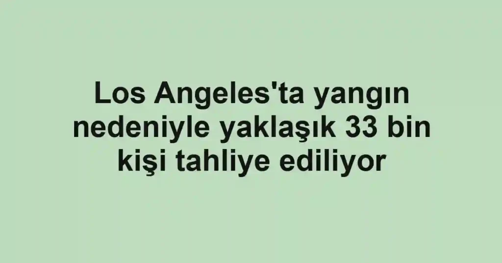 Los Angeles'ta yangın nedeniyle yaklaşık 33 bin kişi tahliye ediliyor