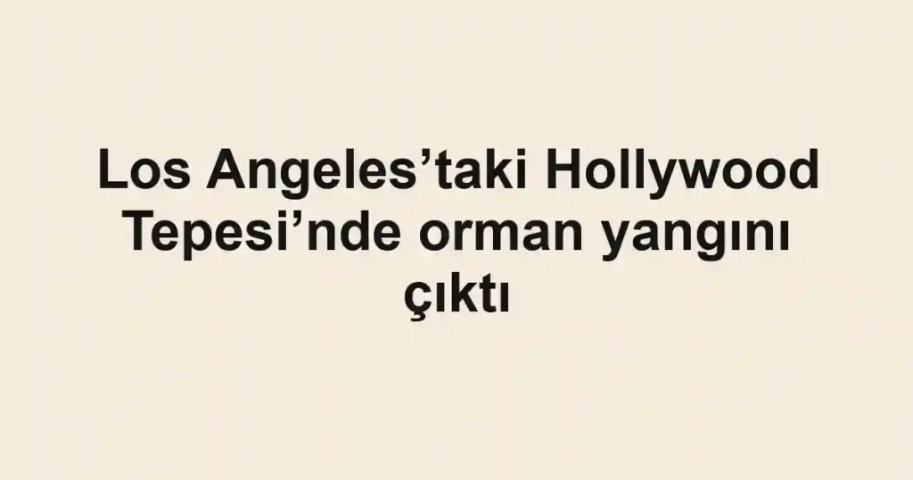 Los Angeles’taki Hollywood Tepesi’nde orman yangını çıktı
