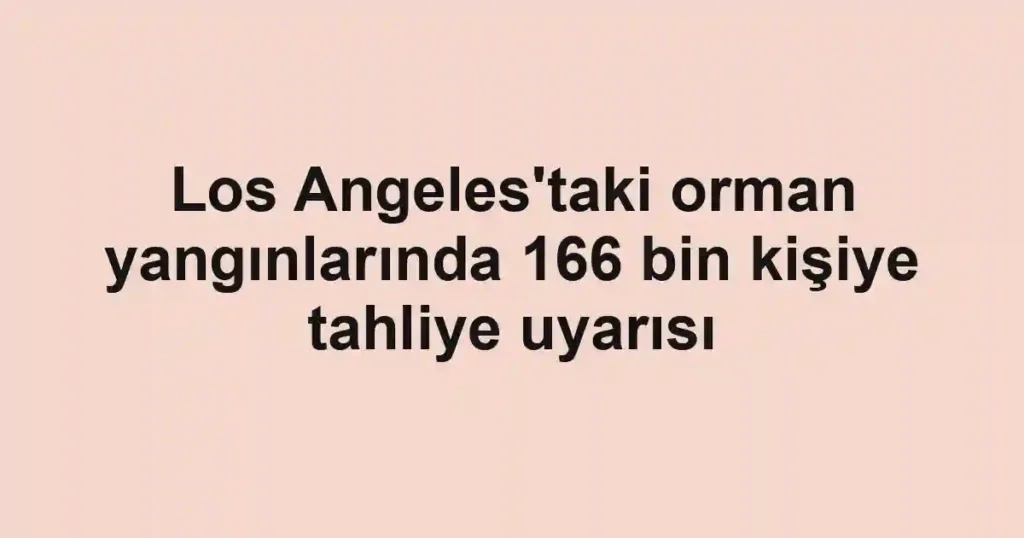 Los Angeles'taki orman yangınlarında 166 bin kişiye tahliye uyarısı
